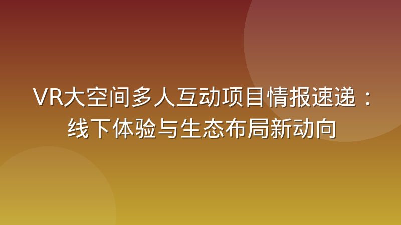 VR大空间多人互动项目情报速递：线下体验与生态布局新动向
